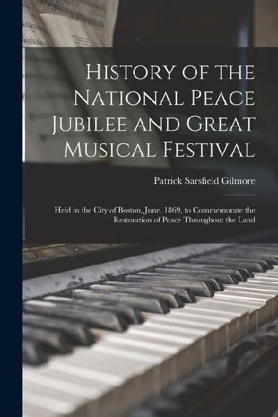 History of the National Peace Jubilee and Great Musical Festival: Held in the City of Boston, June, 1869, to Commemorate the Restoration of Peace Thro