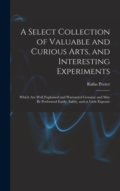A Select Collection of Valuable and Curious Arts, and Interesting Experiments: Which are Well Explained and Warranted Genuine and may be Performed Eas