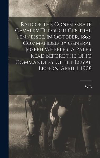 Raid of the Confederate Cavalry Through Central Tennessee, in October, 1863, Commanded by General Joseph Wheeler. A Paper Read Before the Ohio Command