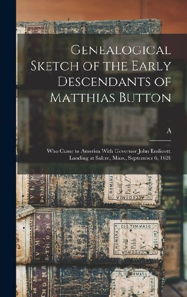 Genealogical Sketch of the Early Descendants of Matthias Button: Who Came to America With Governor John Endicott, Landing at Salem, Mass., September 6