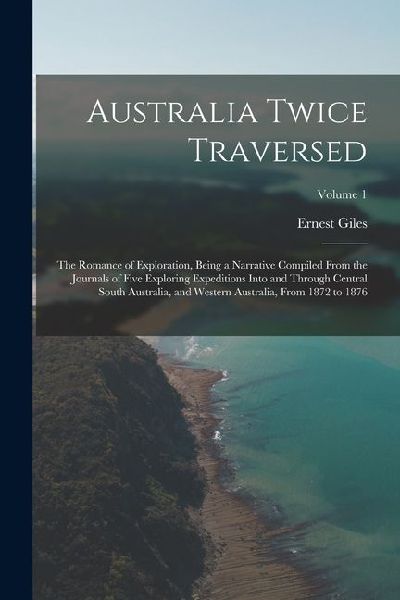 Australia Twice Traversed: The Romance of Exploration, Being a Narrative Compiled From the Journals of Five Exploring Expeditions Into and Throug