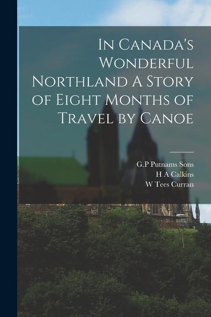In Canadas Wonderful Northland A Story of Eight Months of Travel by Canoe