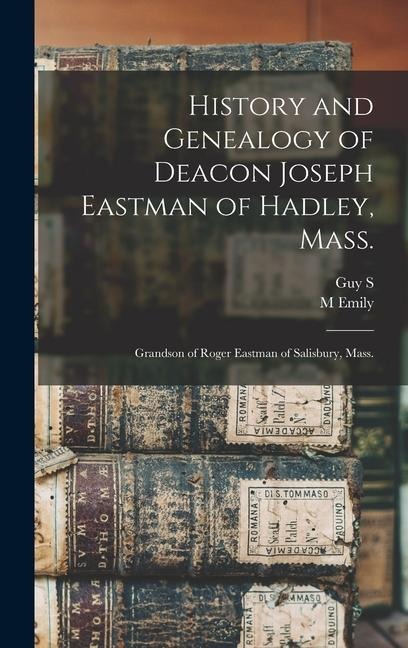 History and Genealogy of Deacon Joseph Eastman of Hadley, Mass.: Grandson of Roger Eastman of Salisbury, Mass.
