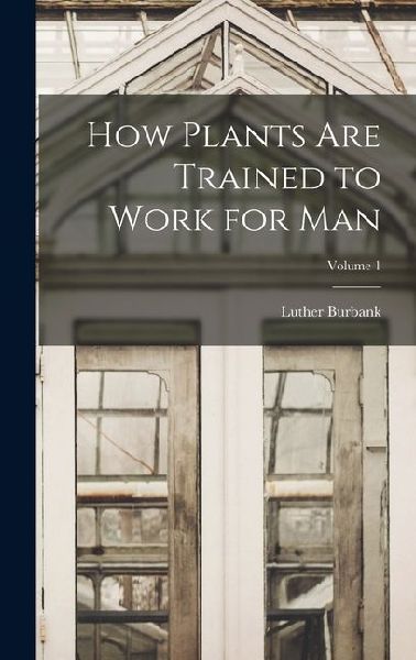 How Plants are Trained to Work for man; Volume 1