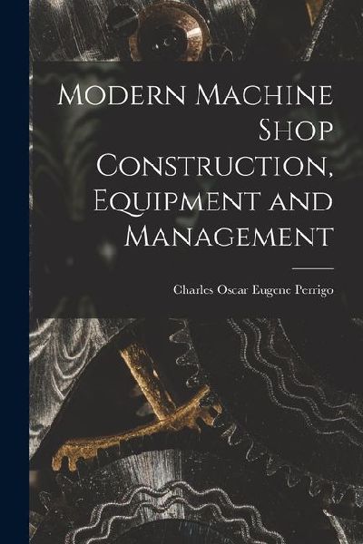 Modern Machine Shop Construction, Equipment and Management