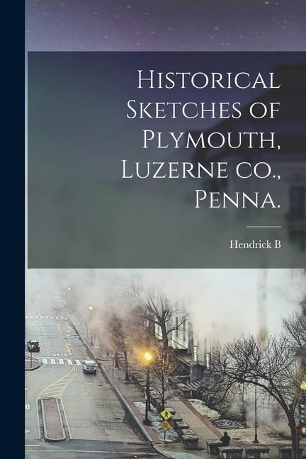 Historical Sketches of Plymouth, Luzerne co., Penna.