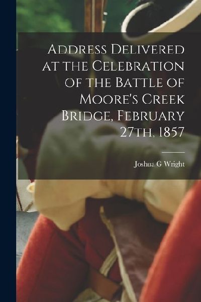Address Delivered at the Celebration of the Battle of Moores Creek Bridge, February 27th, 1857