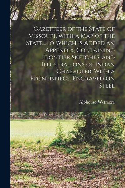 Gazetteer of the State of Missouri. With a map of the State...To Which is Added an Appendix, Containing Frontier Sketches, and Illustrations of Indan