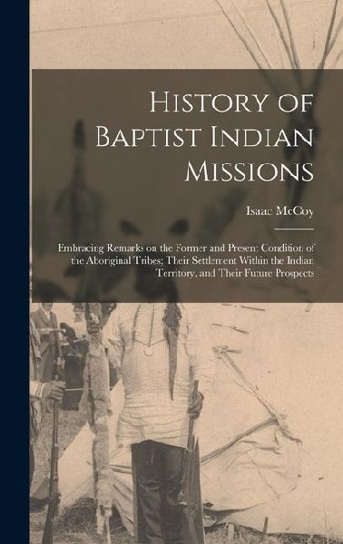 History of Baptist Indian Missions: Embracing Remarks on the Former and Present Condition of the Aboriginal Tribes; Their Settlement Within the Indian Territory, and Their Future Prospects