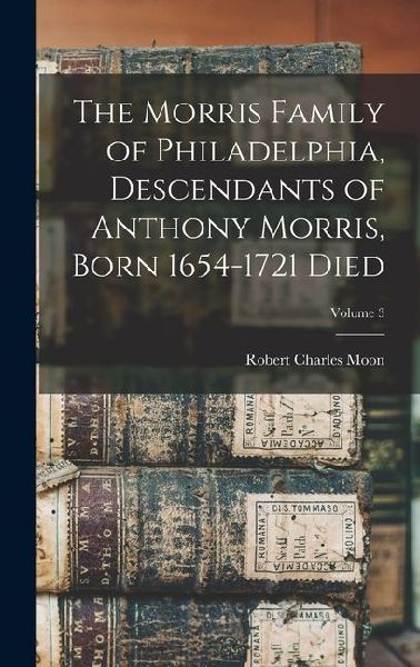 The Morris Family of Philadelphia, Descendants of Anthony Morris, Born 1654-1721 Died; Volume 3