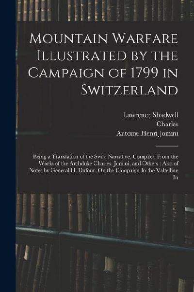 Mountain Warfare Illustrated by the Campaign of 1799 in Switzerland: Being a Translation of the Swiss Narrative, Compiled From the Works of the Archdu