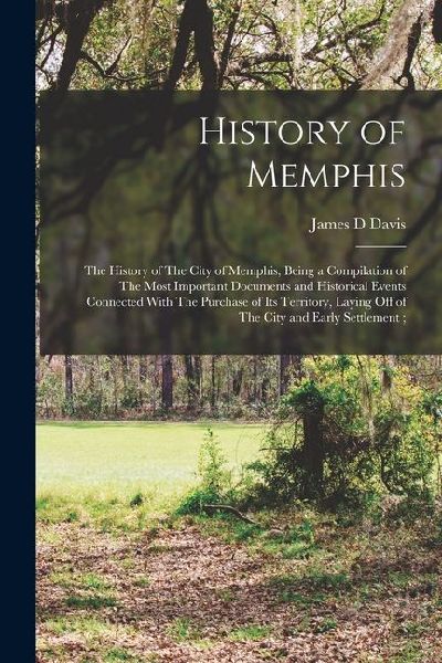 History of Memphis: The History of The City of Memphis, Being a Compilation of The Most Important Documents and Historical Events Connecte