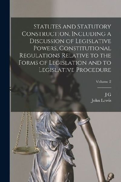 Statutes and Statutory Construction, Including a Discussion of Legislative Powers, Constitutional Regulations Relative to the Forms of Legislation and