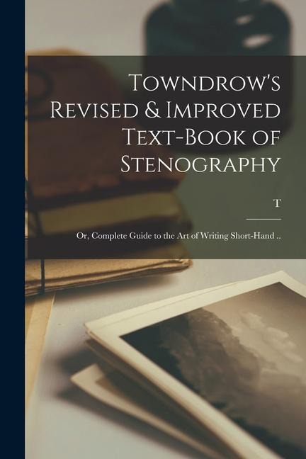 Towndrows Revised & Improved Text-book of Stenography; or, Complete Guide to the art of Writing Short-hand ..