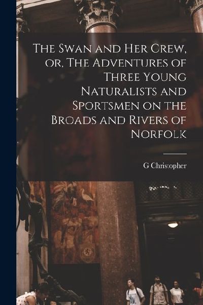 The Swan and her Crew, or, The Adventures of Three Young Naturalists and Sportsmen on the Broads and Rivers of Norfolk