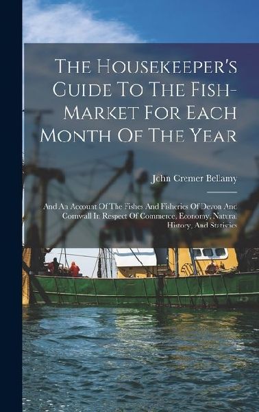 The Housekeepers Guide To The Fish-market For Each Month Of The Year: And An Account Of The Fishes And Fisheries Of Devon And Cornwall In Respect Of