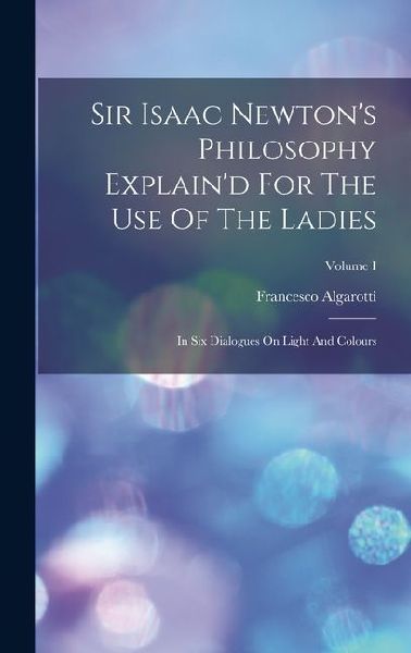 Sir Isaac Newton's Philosophy Explain'd For The Use Of The Ladies: In Six Dialogues On Light And Colours; Volume I