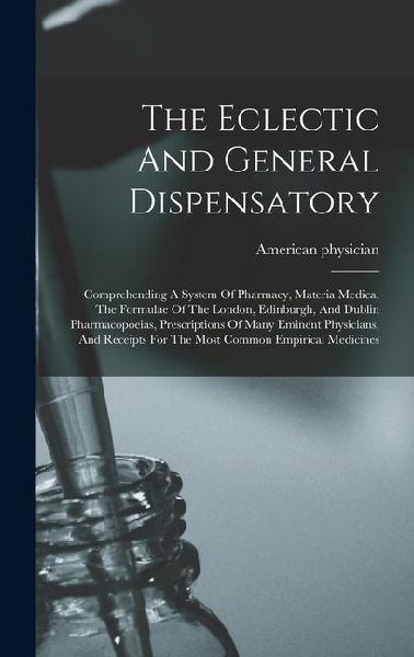 The Eclectic And General Dispensatory: Comprehending A System Of Pharmacy, Materia Medica, The Formulae Of The London, Edinburgh, And Dublin Pharmacop