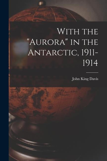With the Aurora in the Antarctic, 1911-1914