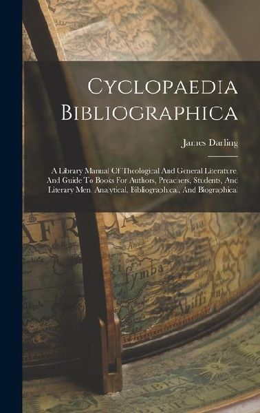 Cyclopaedia Bibliographica: A Library Manual Of Theological And General Literature, And Guide To Books For Authors, Preachers, Students, And Literary Men. Analytical, Bibliographical, And Biographical