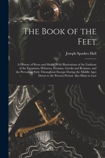 The Book of the Feet; a History of Boots and Shoes, With Illustrations of the Fashions of the Egyptians, Hebrews, Persians, Greeks and Romans, and the