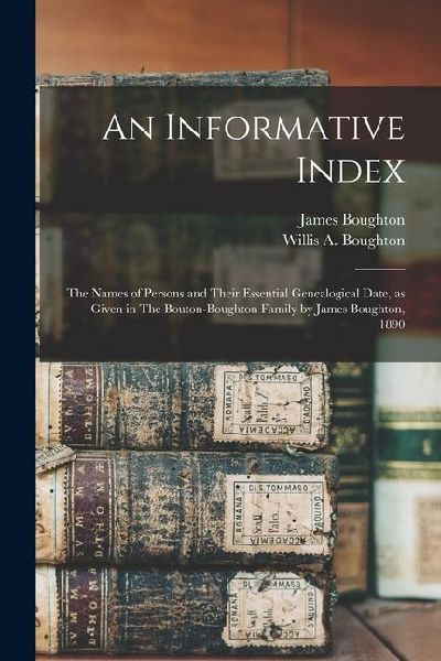 An Informative Index: The Names of Persons and Their Essential Genealogical Date, as Given in The Bouton-Boughton Family by James Boughton, 1890