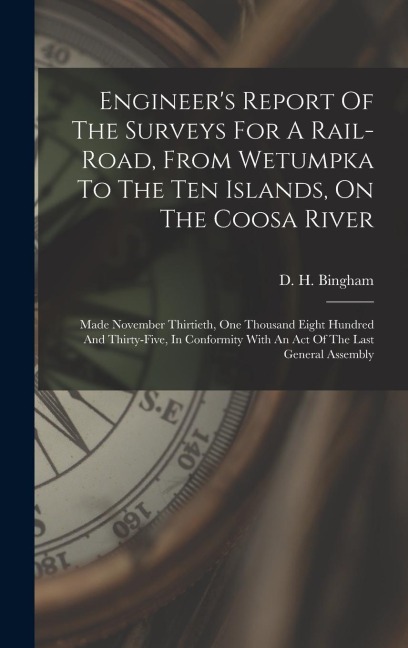 Engineers Report Of The Surveys For A Rail-road, From Wetumpka To The Ten Islands, On The Coosa River: Made November Thirtieth, One Thousand Eight Hundred And Thirty-five, In Conformity With An Act Of The Last General Assembly
