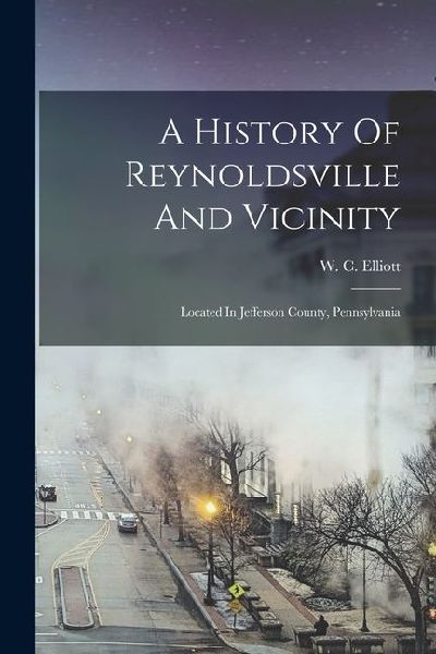 A History Of Reynoldsville And Vicinity: Located In Jefferson County, Pennsylvania