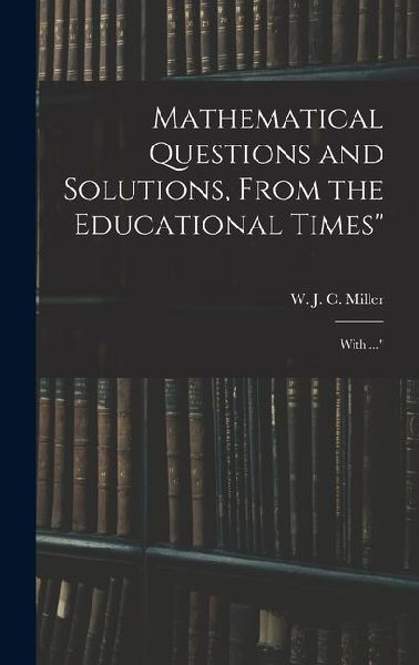 Mathematical Questions and Solutions, From the Educational Times: With ...