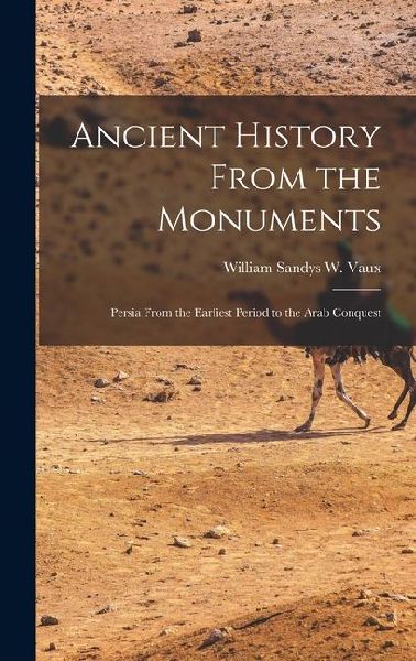 Ancient History From the Monuments: Persia From the Earliest Period to the Arab Conquest