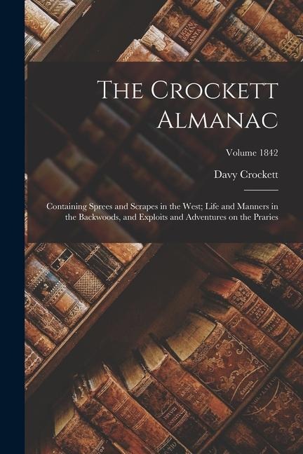 The Crockett Almanac: Containing Sprees and Scrapes in the West; Life and Manners in the Backwoods, and Exploits and Adventures on the Praries; Volume 1842