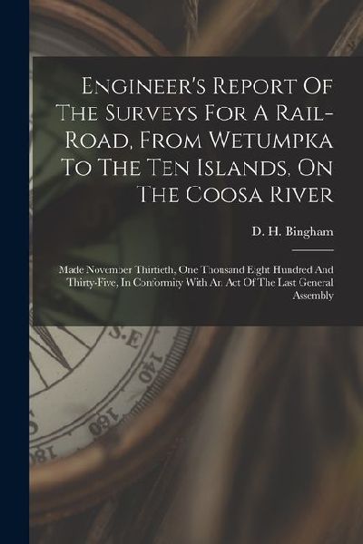Engineers Report Of The Surveys For A Rail-road, From Wetumpka To The Ten Islands, On The Coosa River: Made November Thirtieth, One Thousand Eight Hu
