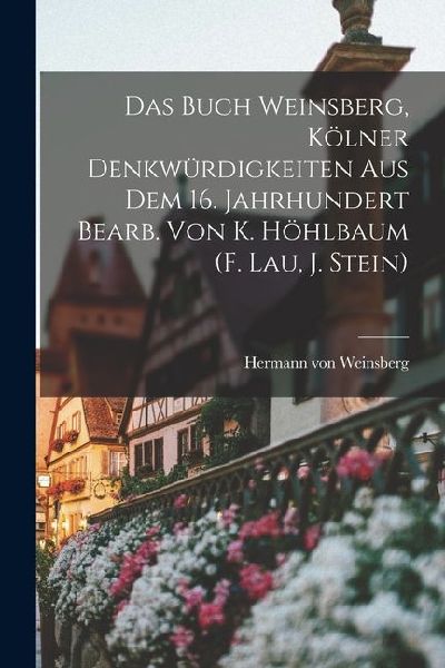Das Buch Weinsberg, Kölner Denkwürdigkeiten Aus Dem 16. Jahrhundert Bearb. Von K. Höhlbaum (f. Lau, J. Stein)