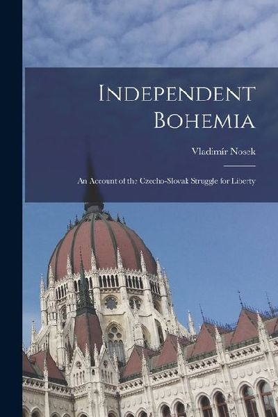 Independent Bohemia: An Account of the Czecho-Slovak Struggle for Liberty