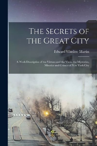 The Secrets of the Great City: A Work Descriptive of the Virtues and the Vices, the Mysteries, Miseries and Crimes of New York City
