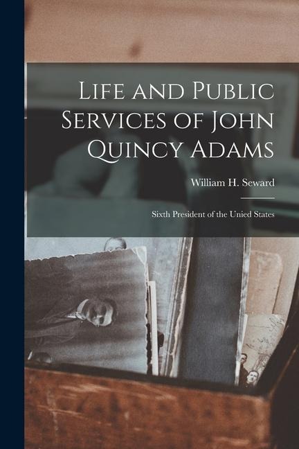 Life and Public Services of John Quincy Adams: Sixth President of the Unied States