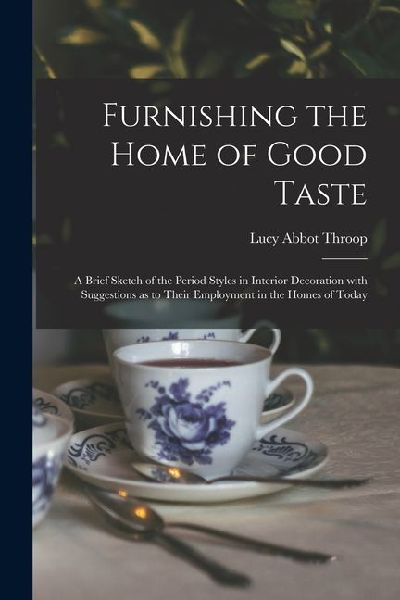 Furnishing the Home of Good Taste: A Brief Sketch of the Period Styles in Interior Decoration with Suggestions as to Their Employment in the Homes of