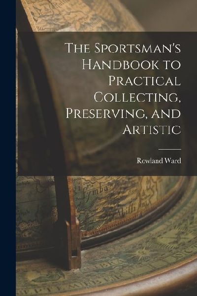 The Sportsmans Handbook to Practical Collecting, Preserving, and Artistic