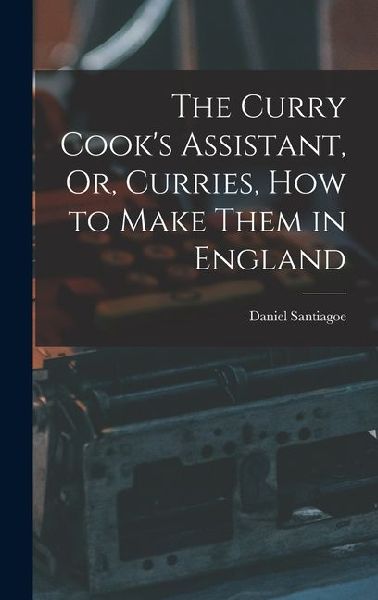 The Curry Cook's Assistant, Or, Curries, how to Make Them in England