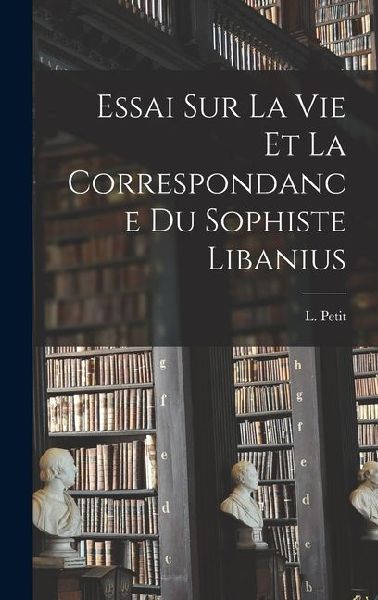Essai Sur La Vie et la Correspondance du Sophiste Libanius
