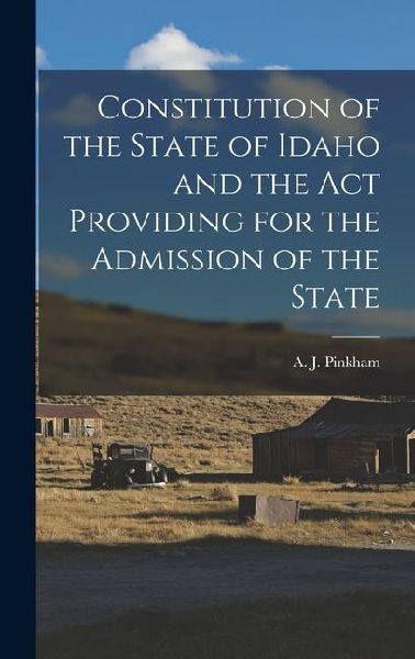 Constitution of the State of Idaho and the Act Providing for the Admission of the State