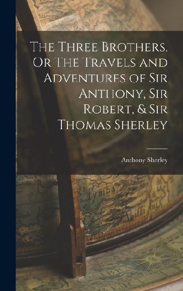 The Three Brothers, Or The Travels and Adventures of Sir Anthony, Sir Robert, & Sir Thomas Sherley