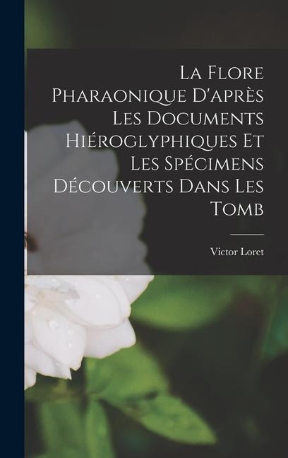 La Flore Pharaonique Daprès les Documents Hiéroglyphiques et les Spécimens Découverts Dans les Tomb