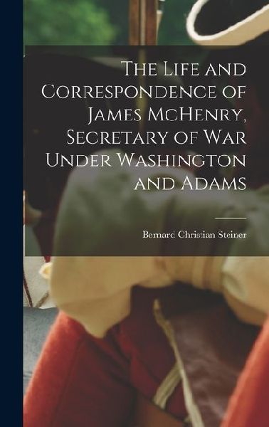 The Life and Correspondence of James McHenry, Secretary of War Under Washington and Adams