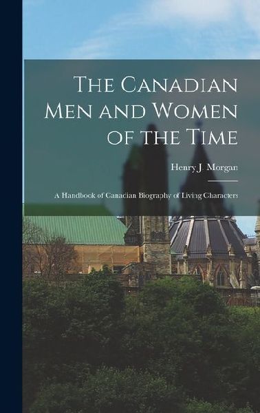 The Canadian Men and Women of the Time: A Handbook of Canadian Biography of Living Characters