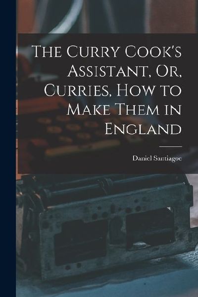 The Curry Cooks Assistant, Or, Curries, how to Make Them in England