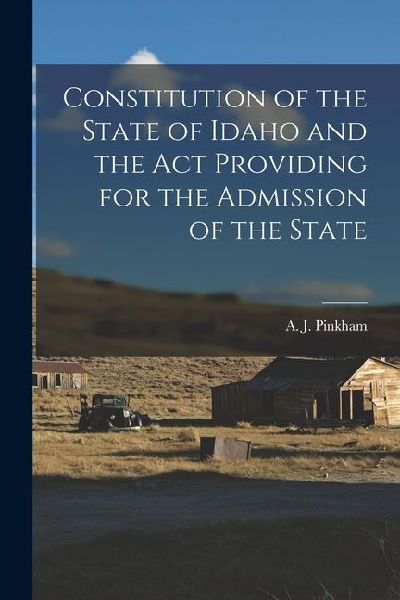 Constitution of the State of Idaho and the Act Providing for the Admission of the State