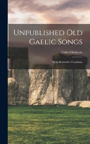 Unpublished Old Gaelic Songs: With Illustrative Traditions