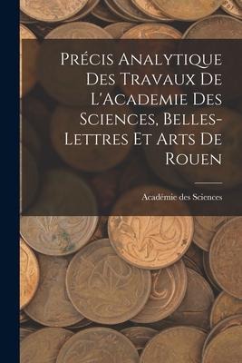 Précis Analytique des Travaux de LAcademie des Sciences, Belles-lettres et Arts de Rouen