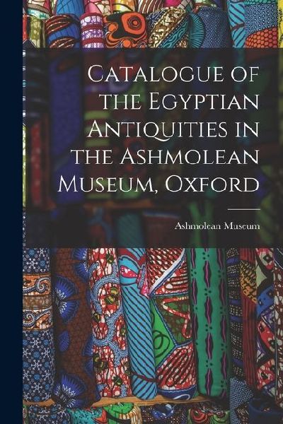 Catalogue of the Egyptian Antiquities in the Ashmolean Museum, Oxford